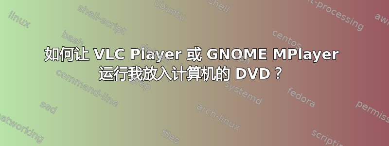 如何让 VLC Player 或 GNOME MPlayer 运行我放入计算机的 DVD？