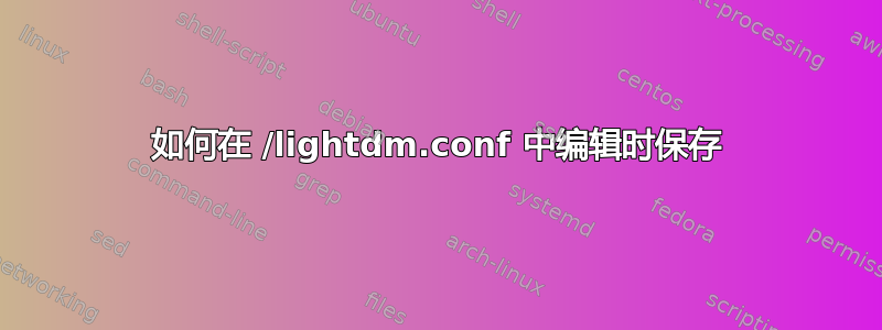 如何在 /lightdm.conf 中编辑时保存