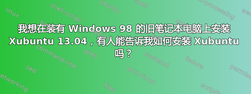 我想在装有 Windows 98 的旧笔记本电脑上安装 Xubuntu 13.04，有人能告诉我如何安装 Xubuntu 吗？