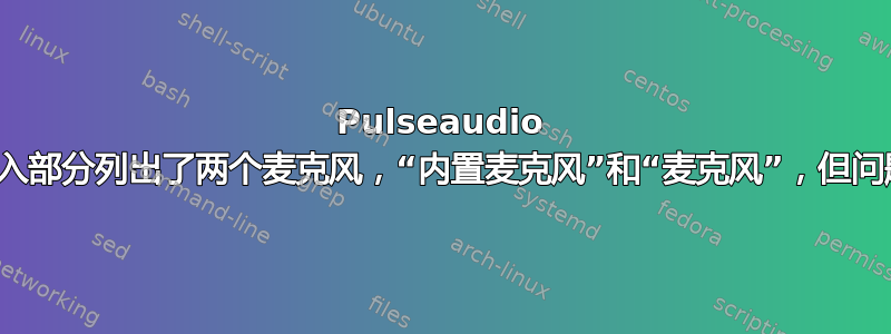 Pulseaudio 的输入部分列出了两个麦克风，“内置麦克风”和“麦克风”，但问题是