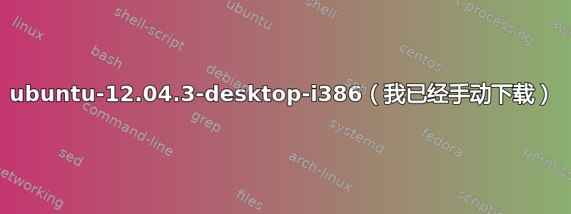 ubuntu-12.04.3-desktop-i386（我已经手动下载）