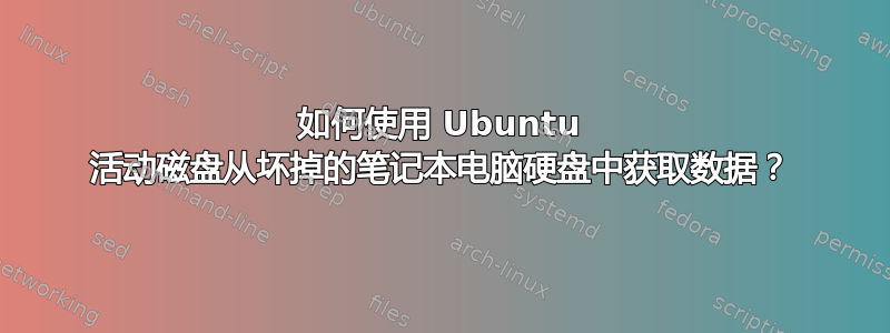 如何使用 Ubuntu 活动磁盘从坏掉的笔记本电脑硬盘中获取数据？