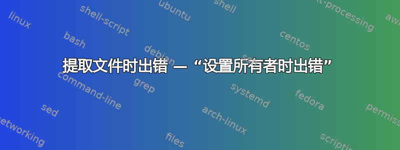 提取文件时出错 — “设置所有者时出错”