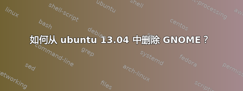 如何从 ubuntu 13.04 中删除 GNOME？