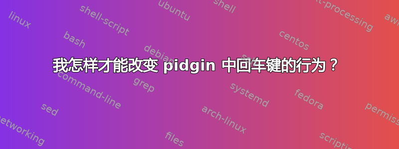 我怎样才能改变 pidgin 中回车键的行为？