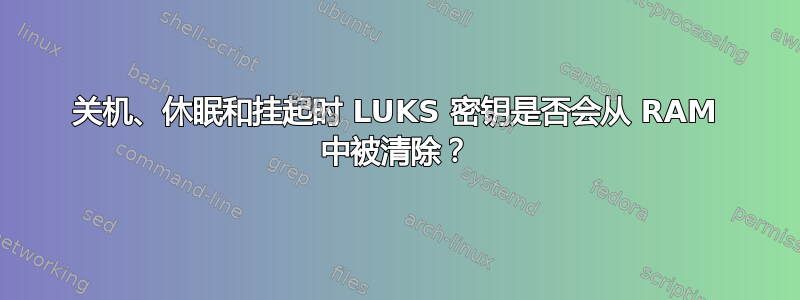 关机、休眠和挂起时 LUKS 密钥是否会从 RAM 中被清除？