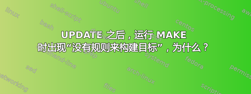 UPDATE 之后，运行 MAKE 时出现“没有规则来构建目标”，为什么？