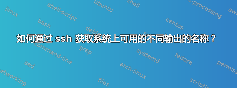 如何通过 ssh 获取系统上可用的不同输出的名称？