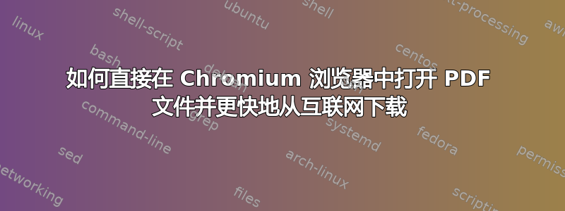 如何直接在 Chromium 浏览器中打开 PDF 文件并更快地从互联网下载