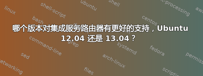 哪个版本对集成服务路由器有更好的支持，Ubuntu 12.04 还是 13.04？ 