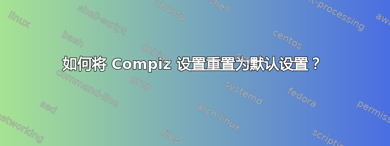 如何将 Compiz 设置重置为默认设置？