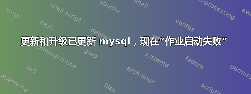 更新和升级已更新 mysql，现在“作业启动失败”