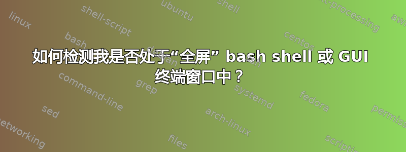 如何检测我是否处于“全屏” bash shell 或 GUI 终端窗口中？