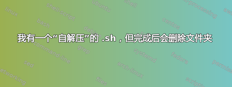 我有一个“自解压”的 .sh，但完成后会删除文件夹