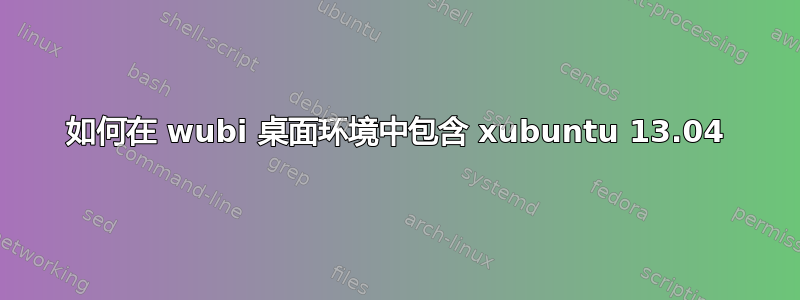 如何在 wubi 桌面环境中包含 xubuntu 13.04