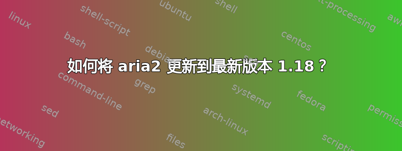 如何将 aria2 更新到最新版本 1.18？