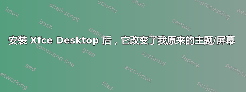 安装 Xfce Desktop 后，它改变了我原来的主题/屏幕