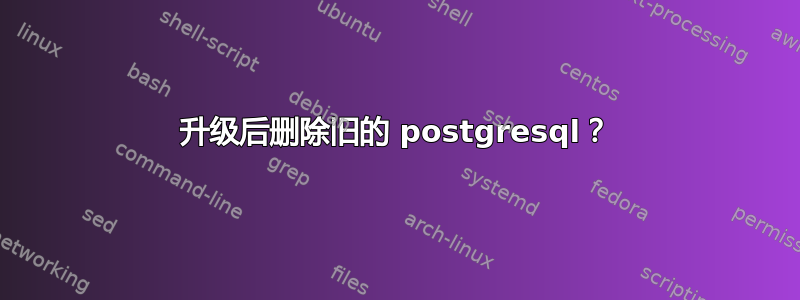 升级后删除旧的 postgresql？