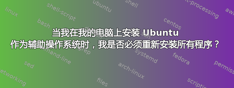 当我在我的电脑上安装 Ubuntu 作为辅助操作系统时，我是否必须重新安装所有程序？