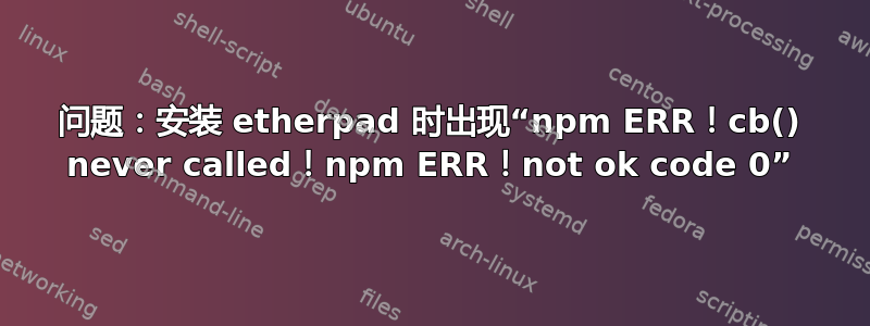 问题：安装 etherpad 时出现“npm ERR！cb() never called！npm ERR！not ok code 0”