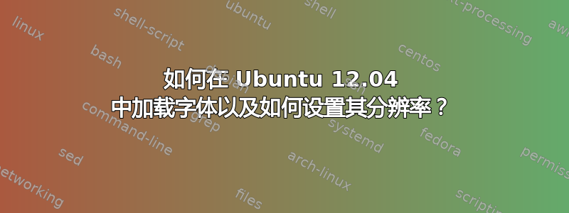 如何在 Ubuntu 12.04 中加载字体以及如何设置其分辨率？