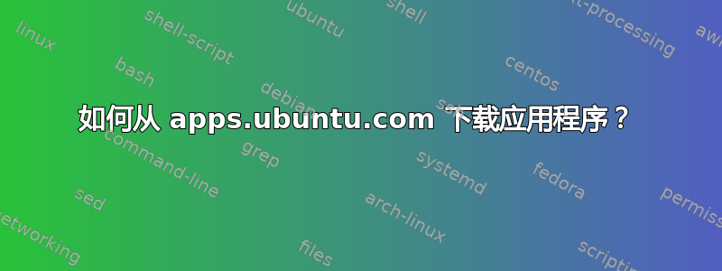 如何从 apps.ubuntu.com 下载应用程序？