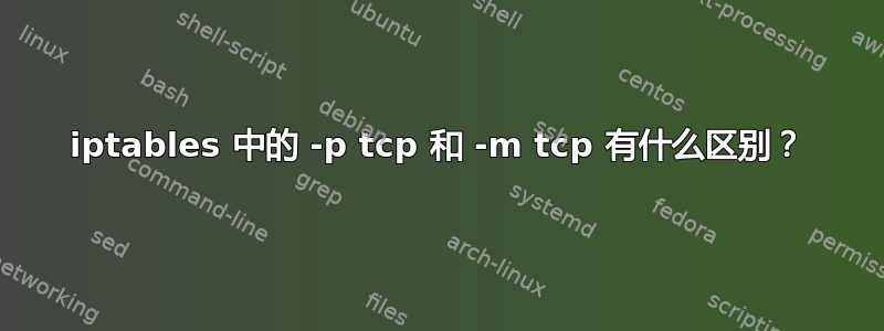 iptables 中的 -p tcp 和 -m tcp 有什么区别？