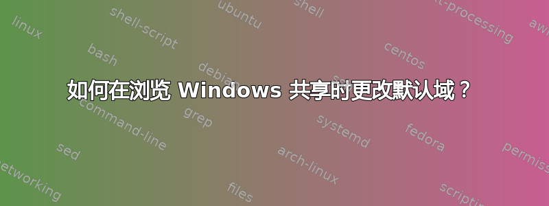 如何在浏览 Windows 共享时更改默认域？