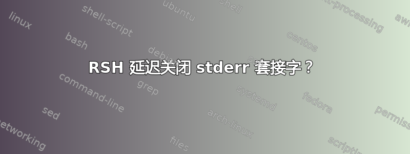 RSH 延迟关闭 stderr 套接字？