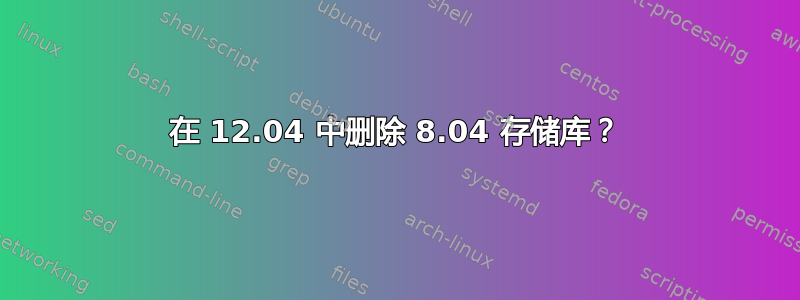 在 12.04 中删除 8.04 存储库？