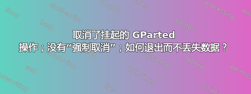 取消了挂起的 GParted 操作；没有“强制取消”；如何退出而不丢失数据？