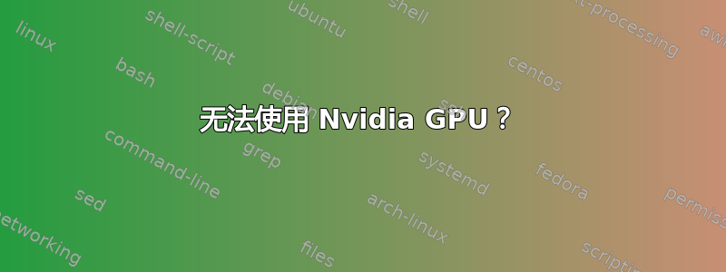 无法使用 Nvidia GPU？