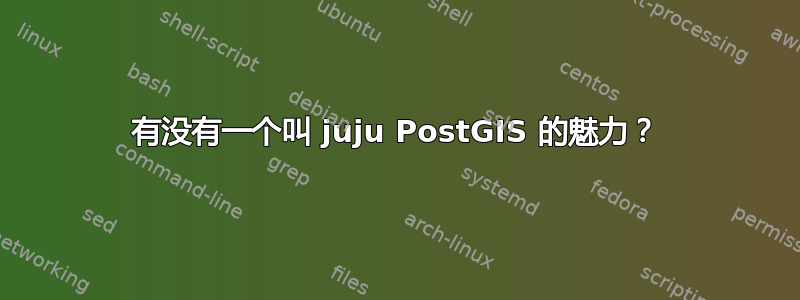 有没有一个叫 juju PostGIS 的魅力？