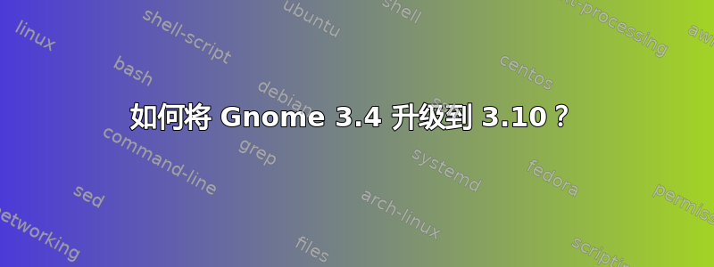 如何将 Gnome 3.4 升级到 3.10？