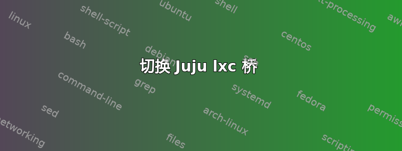 切换 Juju lxc 桥