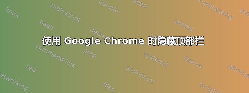 使用 Google Chrome 时隐藏顶部栏