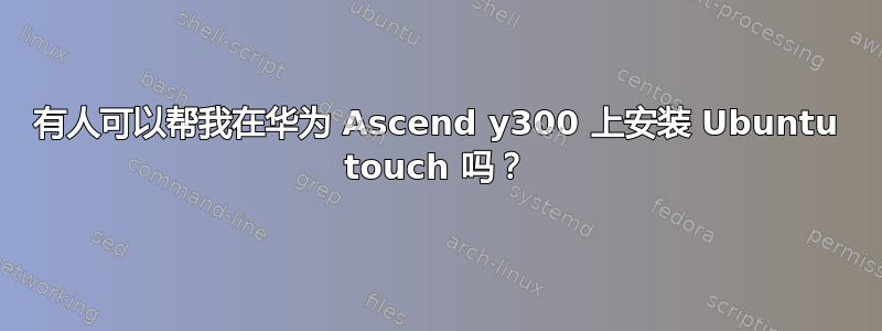 有人可以帮我在华为 Ascend y300 上安装 Ubuntu touch 吗？