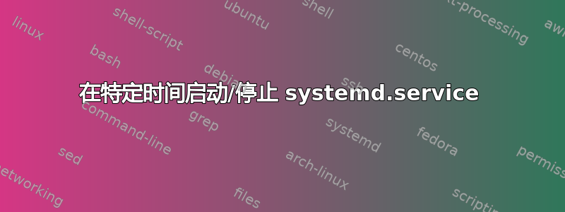 在特定时间启动/停止 systemd.service