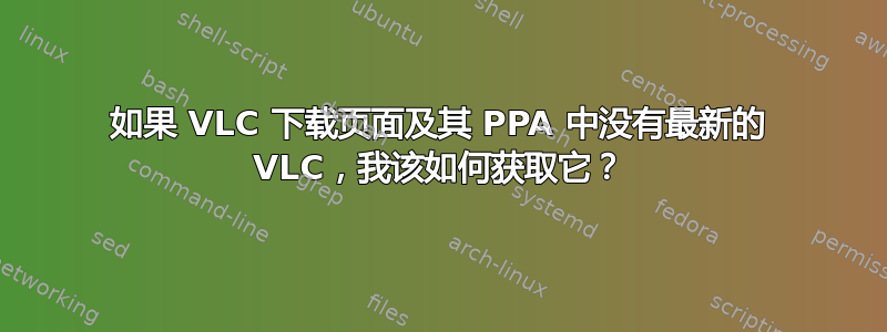 如果 VLC 下载页面及其 PPA 中没有最新的 VLC，我该如何获取它？