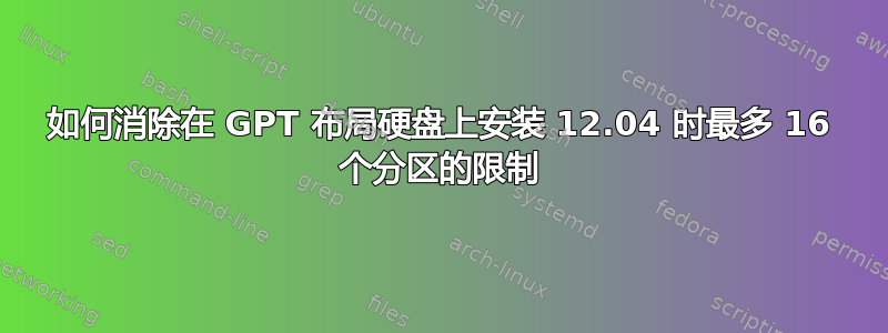 如何消除在 GPT 布局硬盘上安装 12.04 时最多 16 个分区的限制