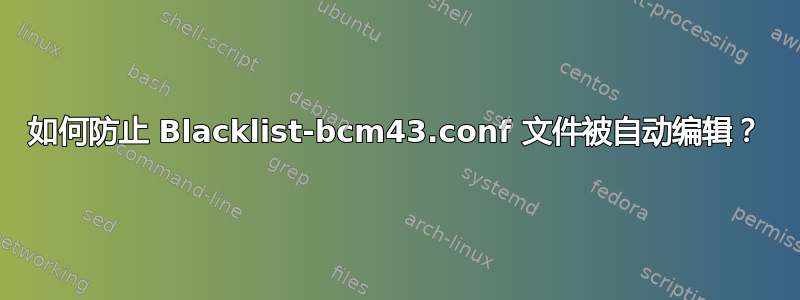 如何防止 Blacklist-bcm43.conf 文件被自动编辑？