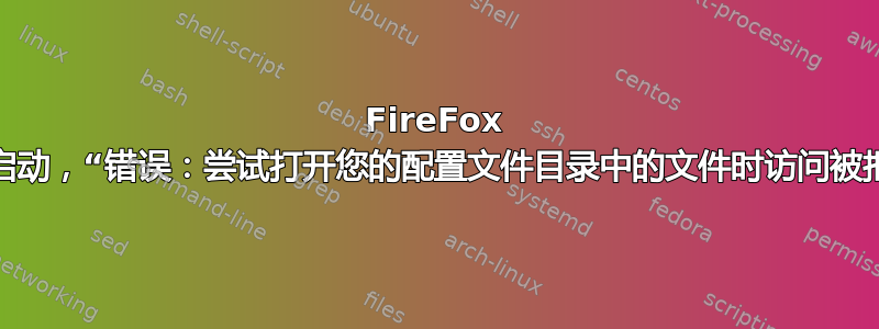 FireFox 无法启动，“错误：尝试打开您的配置文件目录中的文件时访问被拒绝”