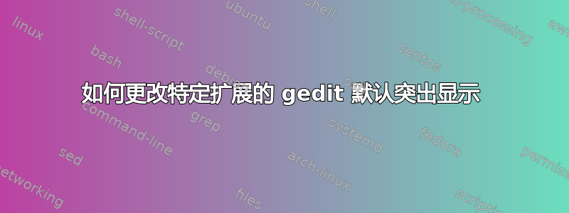 如何更改特定扩展的 gedit 默认突出显示