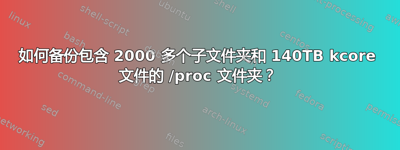 如何备份包含 2000 多个子文件夹和 140TB kcore 文件的 /proc 文件夹？