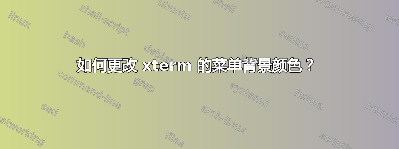 如何更改 xterm 的菜单背景颜色？