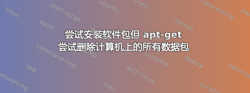 尝试安装软件包但 apt-get 尝试删除计算机上的所有数据包