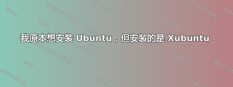 我原本想安装 Ubuntu，但安装的是 Xubuntu