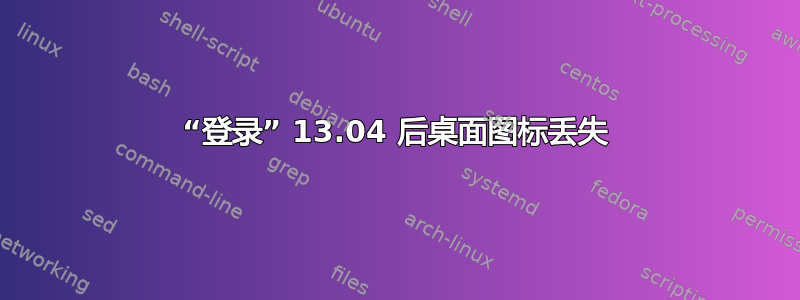 “登录” 13.04 后桌面图标丢失