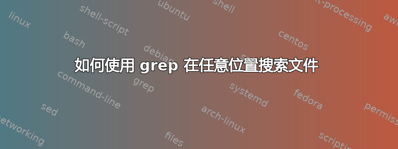 如何使用 grep 在任意位置搜索文件