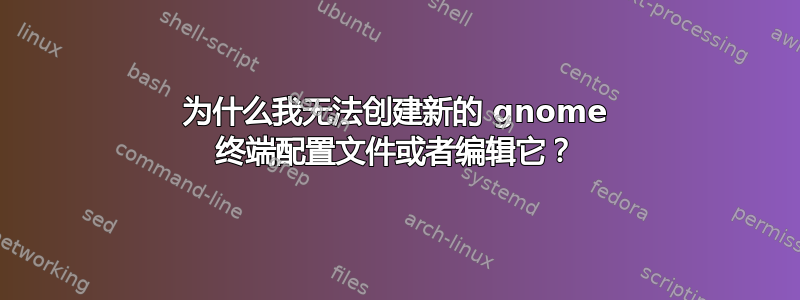 为什么我无法创建新的 gnome 终端配置文件或者编辑它？